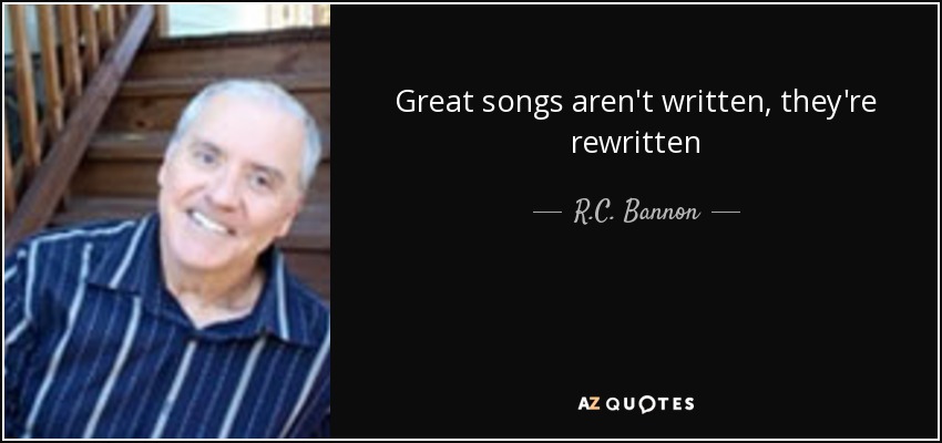 Great songs aren't written, they're rewritten - R.C. Bannon