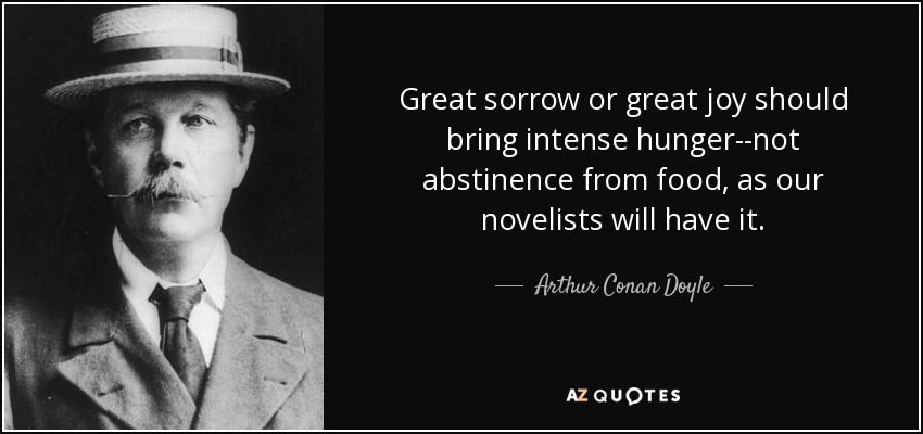 Great sorrow or great joy should bring intense hunger--not abstinence from food, as our novelists will have it. - Arthur Conan Doyle