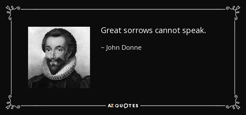 Great sorrows cannot speak. - John Donne