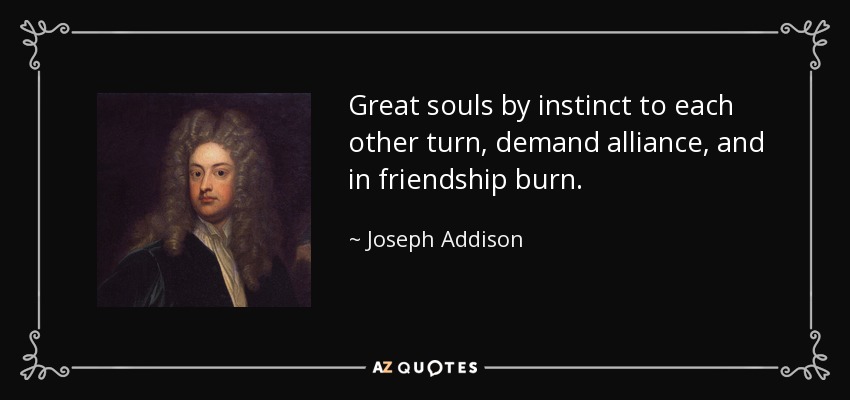 Great souls by instinct to each other turn, demand alliance, and in friendship burn. - Joseph Addison
