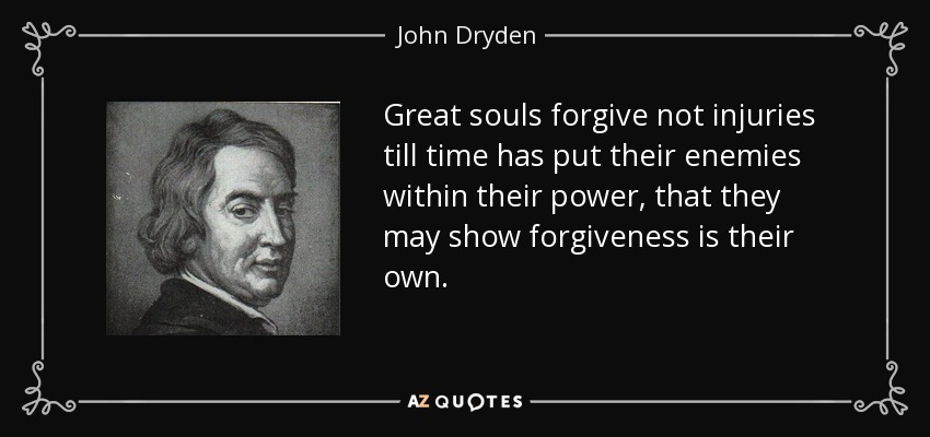 Great souls forgive not injuries till time has put their enemies within their power, that they may show forgiveness is their own. - John Dryden