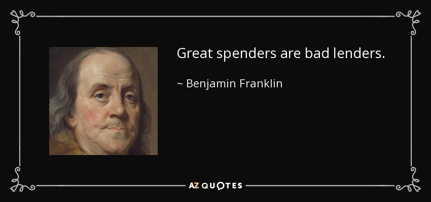 Great spenders are bad lenders. - Benjamin Franklin