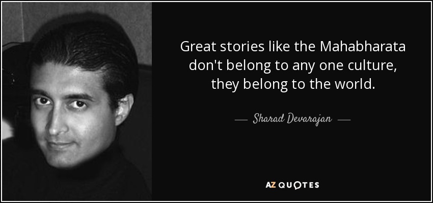 Great stories like the Mahabharata don't belong to any one culture, they belong to the world. - Sharad Devarajan