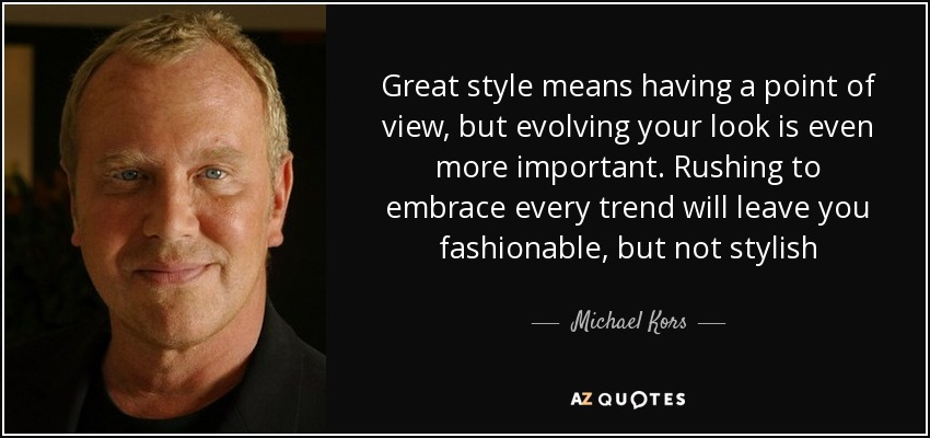 Great style means having a point of view, but evolving your look is even more important. Rushing to embrace every trend will leave you fashionable, but not stylish - Michael Kors