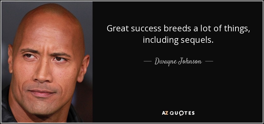 Great success breeds a lot of things, including sequels. - Dwayne Johnson