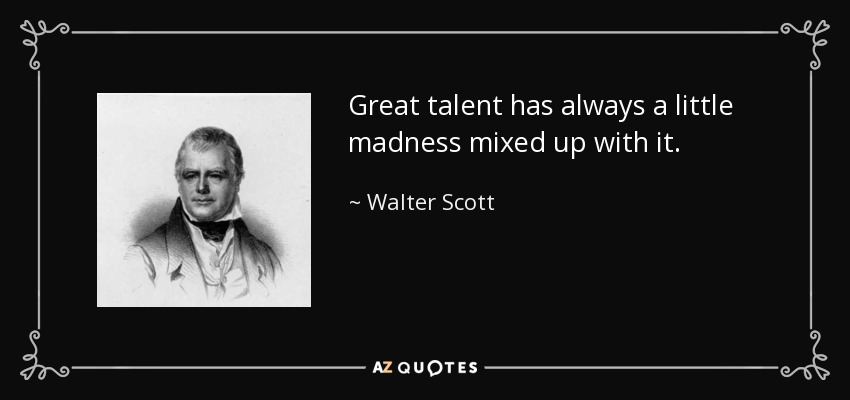 Great talent has always a little madness mixed up with it. - Walter Scott