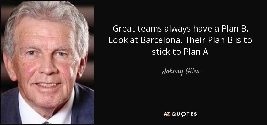 Great teams always have a Plan B. Look at Barcelona. Their Plan B is to stick to Plan A - Johnny Giles