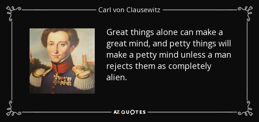 Great things alone can make a great mind, and petty things will make a petty mind unless a man rejects them as completely alien. - Carl von Clausewitz