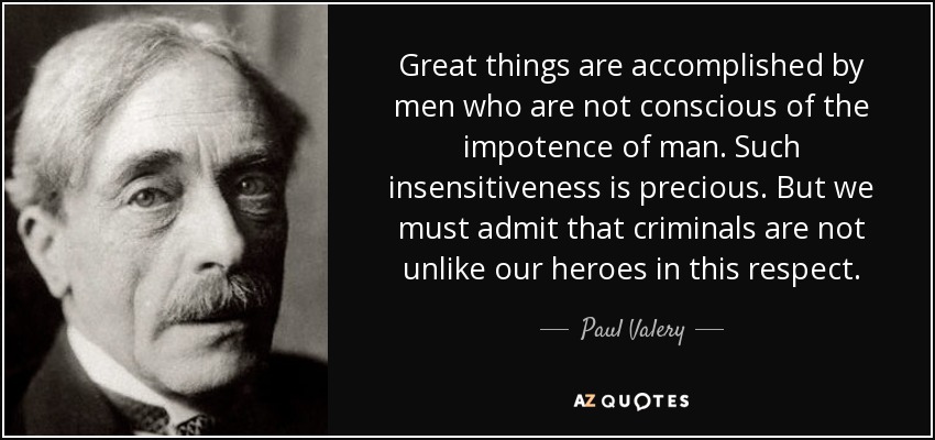 Great things are accomplished by men who are not conscious of the impotence of man. Such insensitiveness is precious. But we must admit that criminals are not unlike our heroes in this respect. - Paul Valery