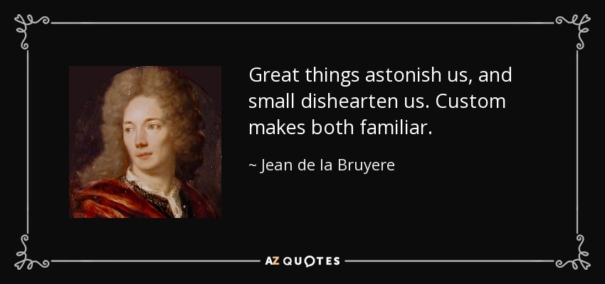 Great things astonish us, and small dishearten us. Custom makes both familiar. - Jean de la Bruyere