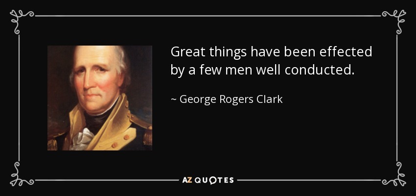 Great things have been effected by a few men well conducted. - George Rogers Clark