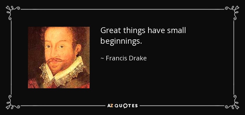 Great things have small beginnings. - Francis Drake