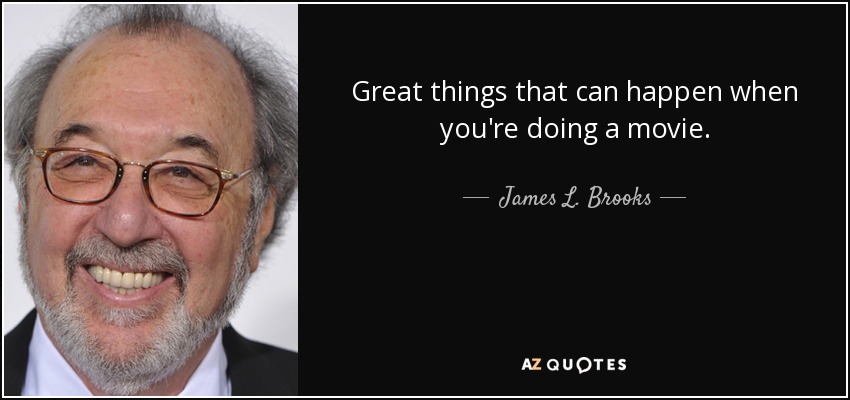 Great things that can happen when you're doing a movie. - James L. Brooks