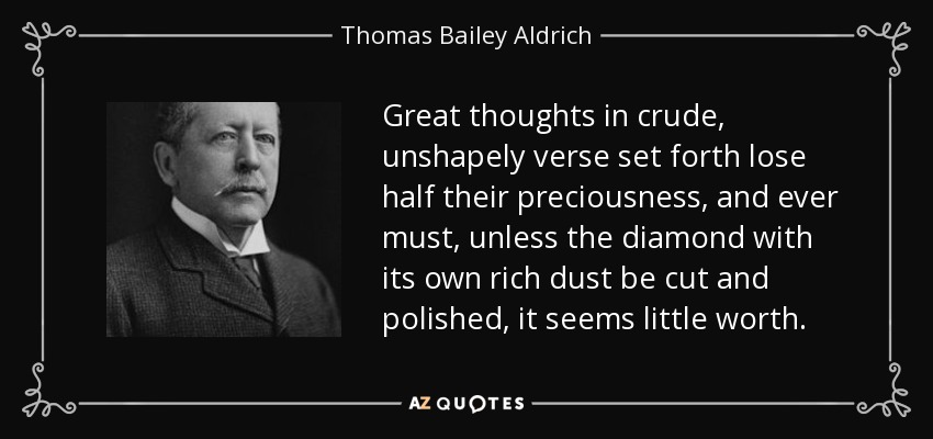 Great thoughts in crude, unshapely verse set forth lose half their preciousness, and ever must, unless the diamond with its own rich dust be cut and polished, it seems little worth. - Thomas Bailey Aldrich