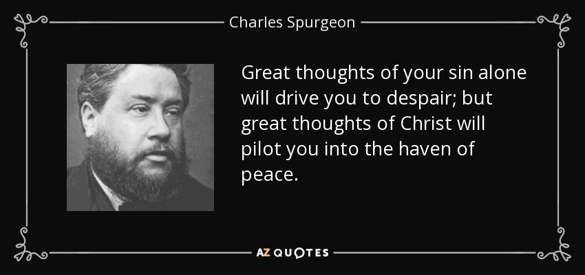 Great thoughts of your sin alone will drive you to despair; but great thoughts of Christ will pilot you into the haven of peace. - Charles Spurgeon