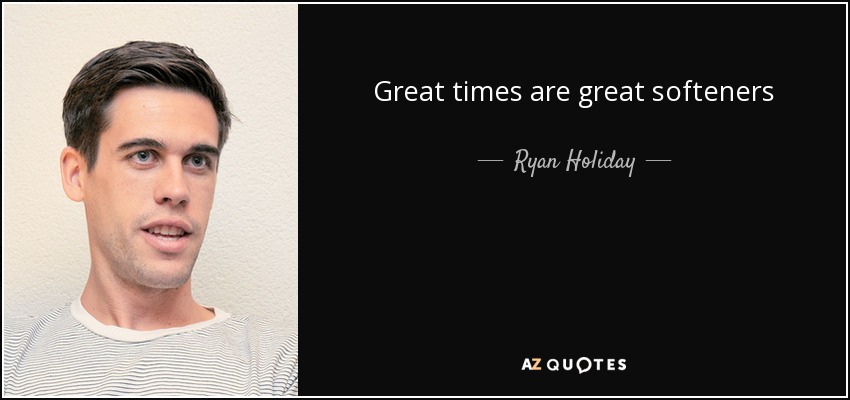 Great times are great softeners - Ryan Holiday