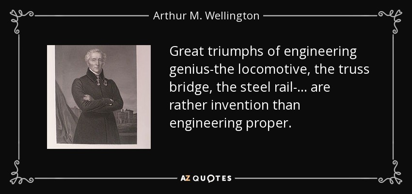 Great triumphs of engineering genius-the locomotive, the truss bridge, the steel rail- ... are rather invention than engineering proper. - Arthur M. Wellington