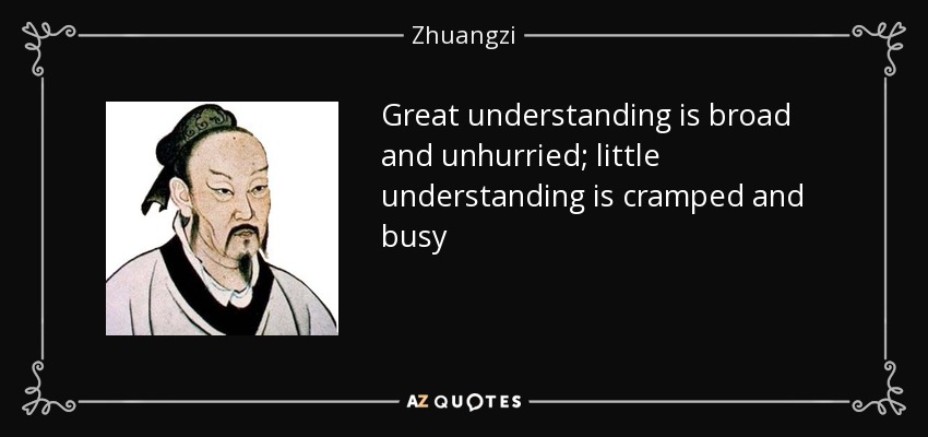 Great understanding is broad and unhurried; little understanding is cramped and busy - Zhuangzi