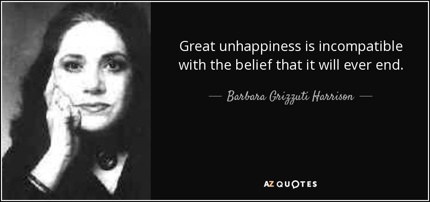 Great unhappiness is incompatible with the belief that it will ever end. - Barbara Grizzuti Harrison