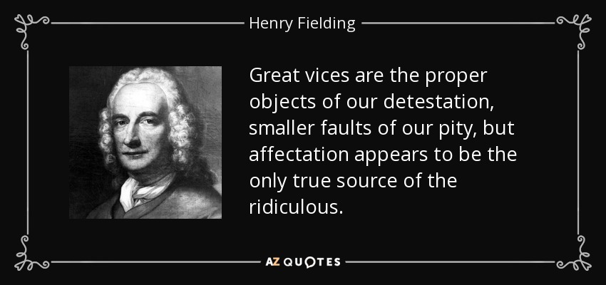 Great vices are the proper objects of our detestation, smaller faults of our pity, but affectation appears to be the only true source of the ridiculous. - Henry Fielding