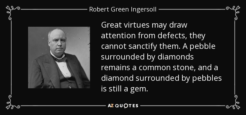 Great virtues may draw attention from defects, they cannot sanctify them. A pebble surrounded by diamonds remains a common stone, and a diamond surrounded by pebbles is still a gem. - Robert Green Ingersoll