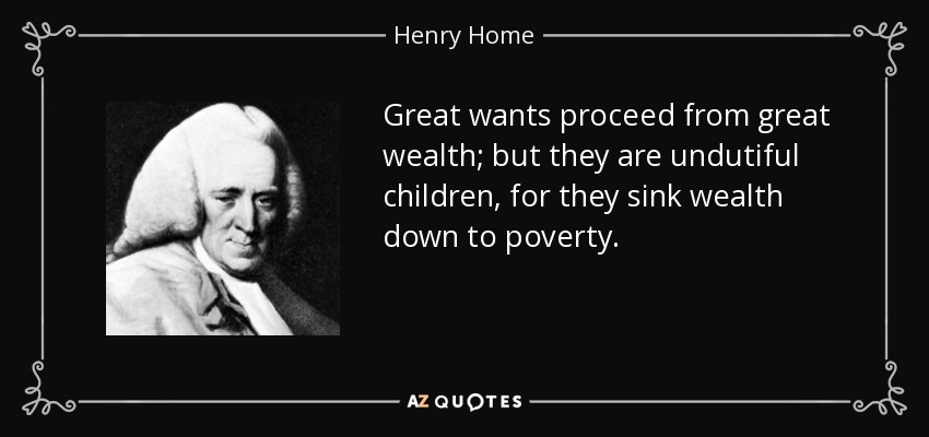 Great wants proceed from great wealth; but they are undutiful children, for they sink wealth down to poverty. - Henry Home, Lord Kames