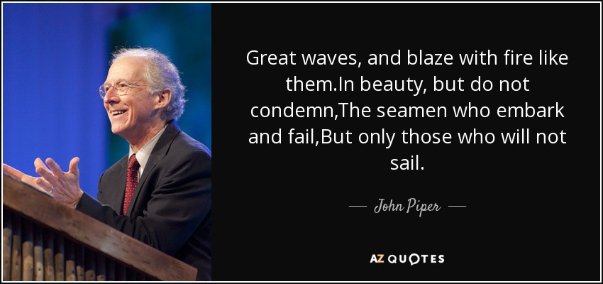 Great waves, and blaze with fire like them.In beauty, but do not condemn,The seamen who embark and fail,But only those who will not sail. - John Piper