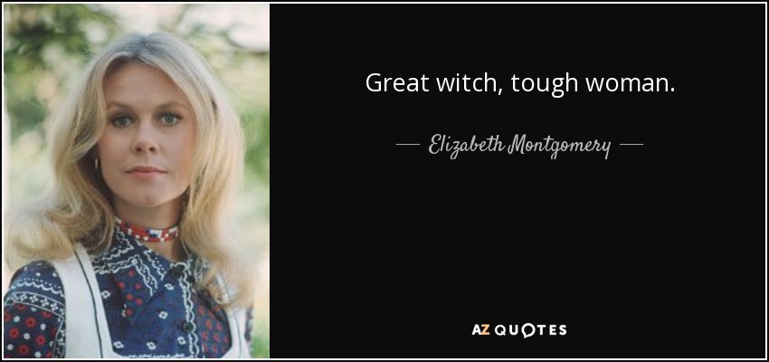 Great witch, tough woman. - Elizabeth Montgomery