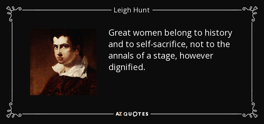 Great women belong to history and to self-sacrifice, not to the annals of a stage, however dignified. - Leigh Hunt