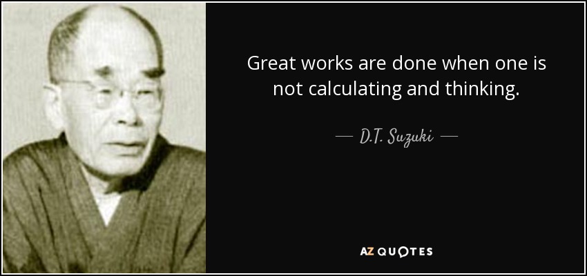 Great works are done when one is not calculating and thinking. - D.T. Suzuki