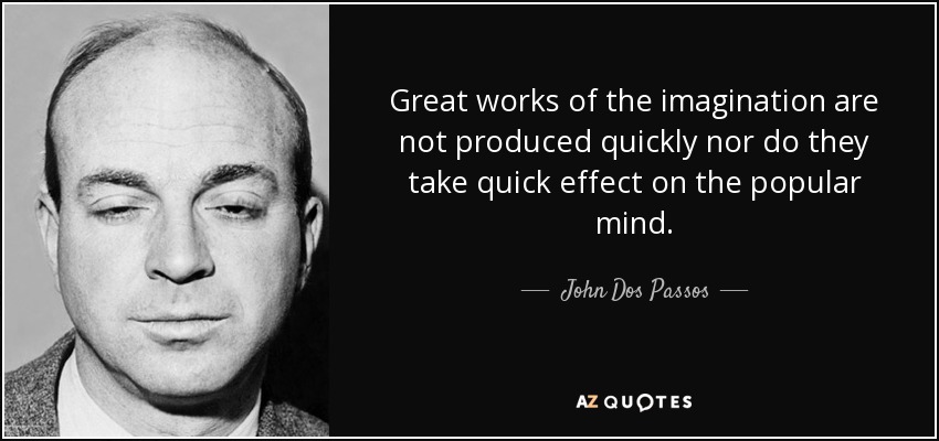 Great works of the imagination are not produced quickly nor do they take quick effect on the popular mind. - John Dos Passos