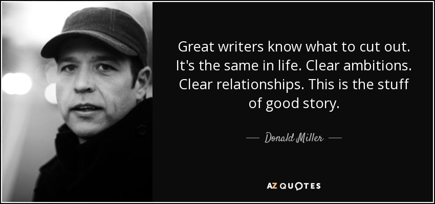 Great writers know what to cut out. It's the same in life. Clear ambitions. Clear relationships. This is the stuff of good story. - Donald Miller