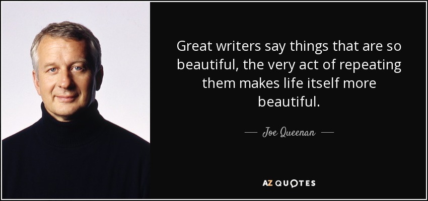 Great writers say things that are so beautiful, the very act of repeating them makes life itself more beautiful. - Joe Queenan