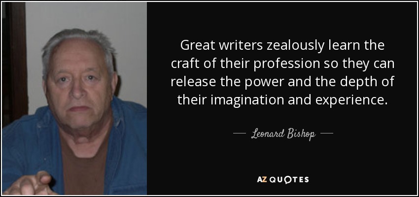 Great writers zealously learn the craft of their profession so they can release the power and the depth of their imagination and experience. - Leonard Bishop