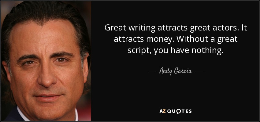 Great writing attracts great actors. It attracts money. Without a great script, you have nothing. - Andy Garcia