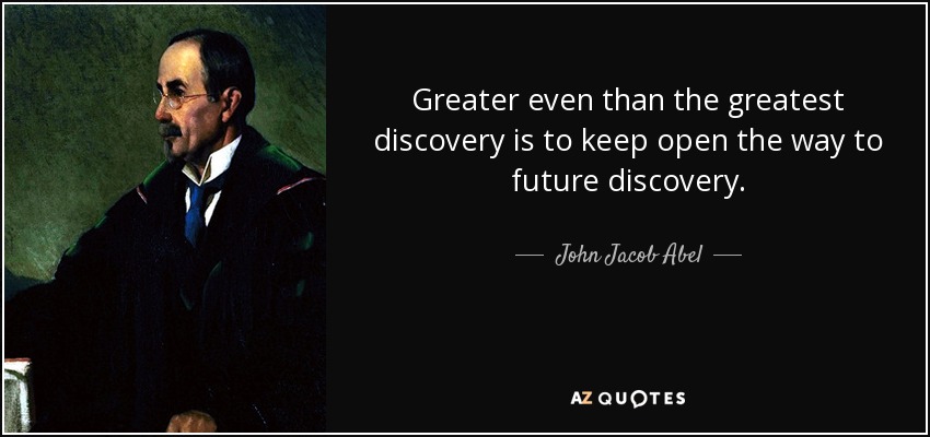 Greater even than the greatest discovery is to keep open the way to future discovery. - John Jacob Abel