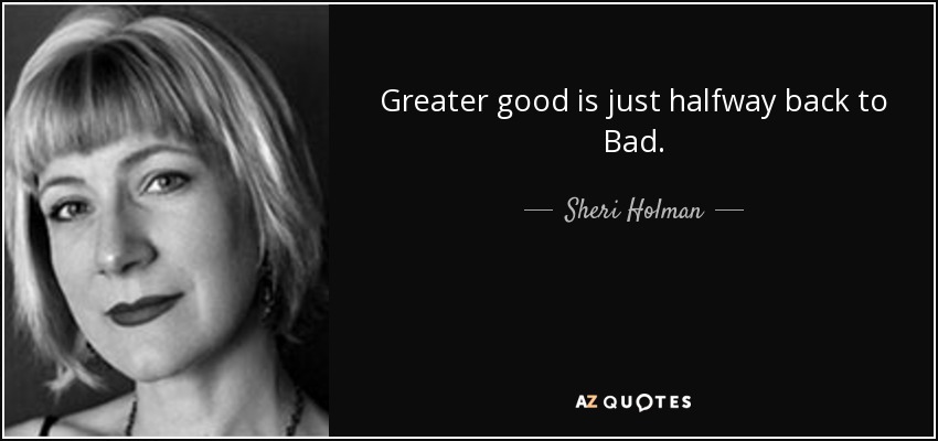 Greater good is just halfway back to Bad. - Sheri Holman