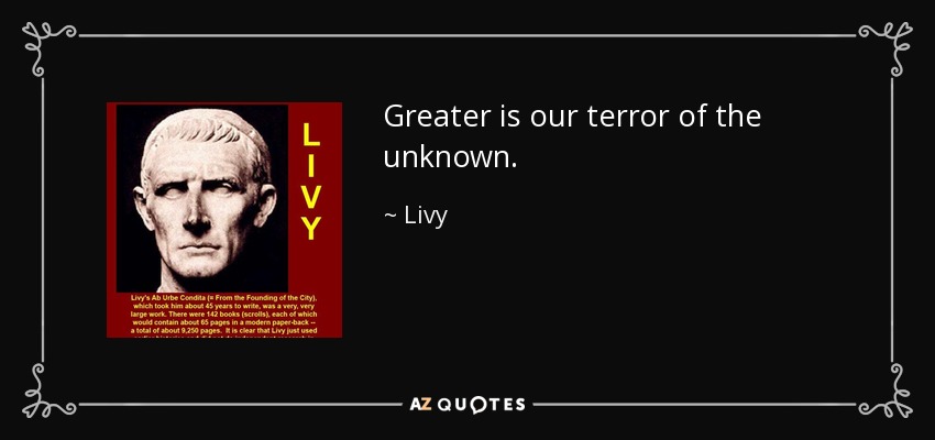 Greater is our terror of the unknown. - Livy