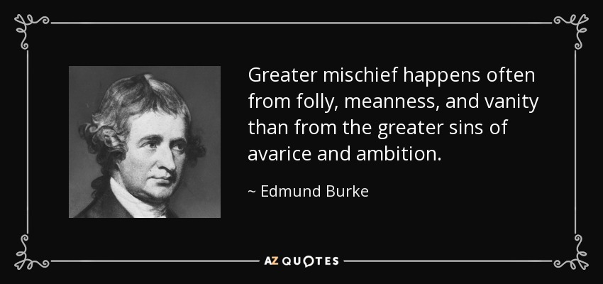 Greater mischief happens often from folly, meanness, and vanity than from the greater sins of avarice and ambition. - Edmund Burke