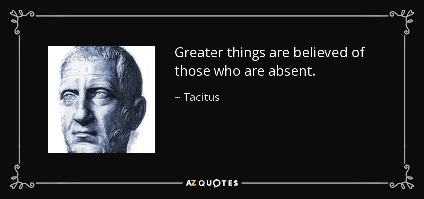 Greater things are believed of those who are absent. - Tacitus