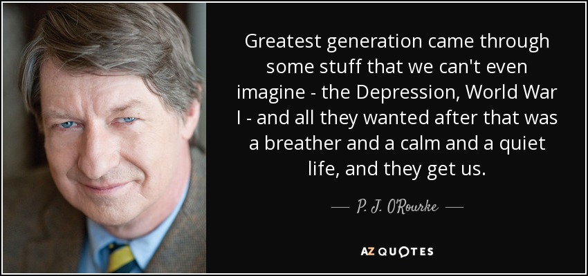 Greatest generation came through some stuff that we can't even imagine - the Depression, World War I - and all they wanted after that was a breather and a calm and a quiet life, and they get us. - P. J. O'Rourke
