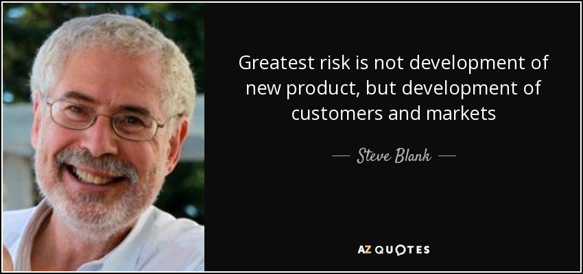 Greatest risk is not development of new product, but development of customers and markets - Steve Blank