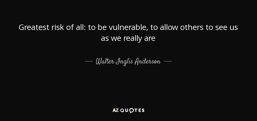Greatest risk of all: to be vulnerable, to allow others to see us as we really are - Walter Inglis Anderson