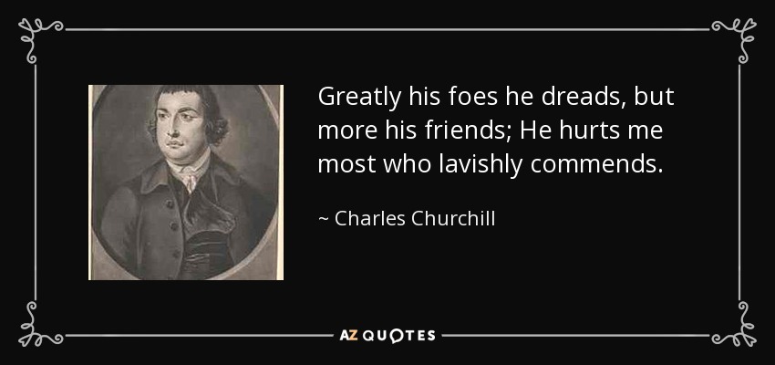 Greatly his foes he dreads, but more his friends; He hurts me most who lavishly commends. - Charles Churchill