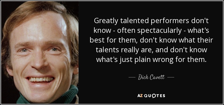 Greatly talented performers don't know - often spectacularly - what's best for them, don't know what their talents really are, and don't know what's just plain wrong for them. - Dick Cavett