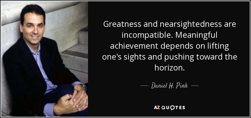 Greatness and nearsightedness are incompatible. Meaningful achievement depends on lifting one's sights and pushing toward the horizon. - Daniel H. Pink