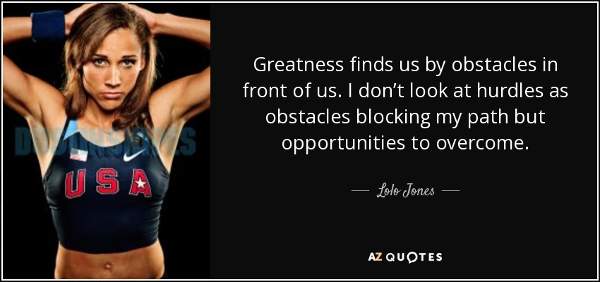 Greatness finds us by obstacles in front of us. I don’t look at hurdles as obstacles blocking my path but opportunities to overcome. - Lolo Jones