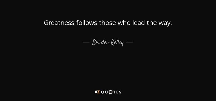 Greatness follows those who lead the way. - Braden Kelley