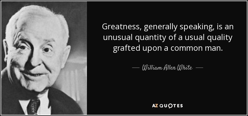 Greatness, generally speaking, is an unusual quantity of a usual quality grafted upon a common man. - William Allen White