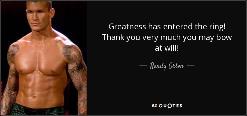 Greatness has entered the ring! Thank you very much you may bow at will! - Randy Orton